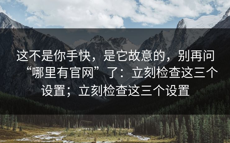 这不是你手快，是它故意的，别再问“哪里有官网”了：立刻检查这三个设置；立刻检查这三个设置
