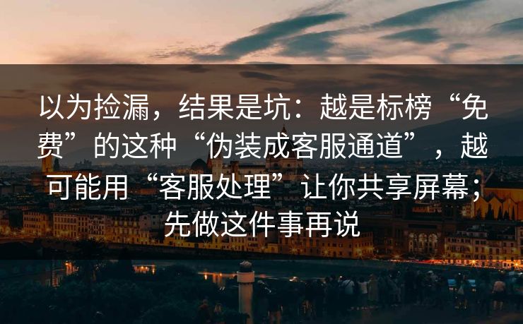 以为捡漏，结果是坑：越是标榜“免费”的这种“伪装成客服通道”，越可能用“客服处理”让你共享屏幕；先做这件事再说