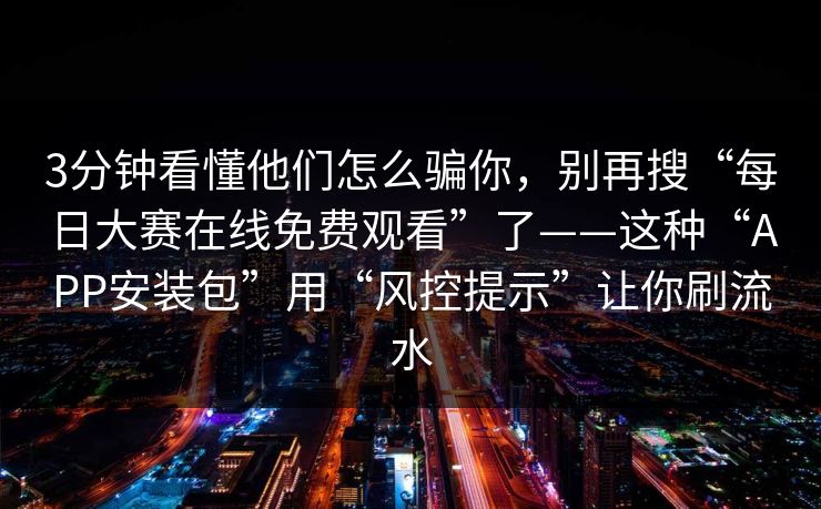 3分钟看懂他们怎么骗你,别再搜“每日大赛在线免费观看”了——这种“APP安装包”用“风控提示”让你刷流水 3分钟看懂他们怎么骗你,别再搜“每日大赛在线免费观看”了——这种“APP安装包”用“风控提示”让你刷流水