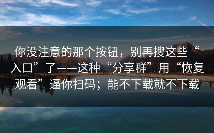 你没注意的那个按钮,别再搜这些“入口”了——这种“分享群”用“恢复观看”逼你扫码;能不下载就不下载 你没注意的那个按钮,别再搜这些“入口”了——这种“分享群”用“恢复观看”逼你扫码;能不下载就不下载