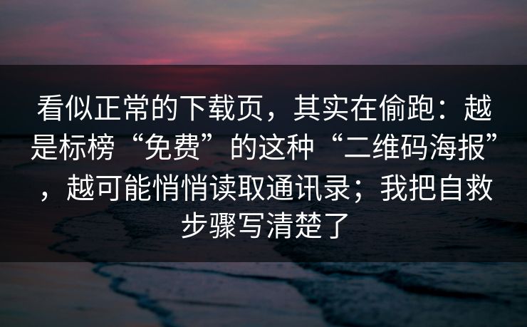 看似正常的下载页，其实在偷跑：越是标榜“免费”的这种“二维码海报”，越可能悄悄读取通讯录；我把自救步骤写清楚了