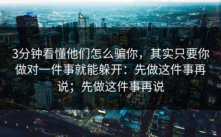 3分钟看懂他们怎么骗你，其实只要你做对一件事就能躲开：先做这件事再说；先做这件事再说