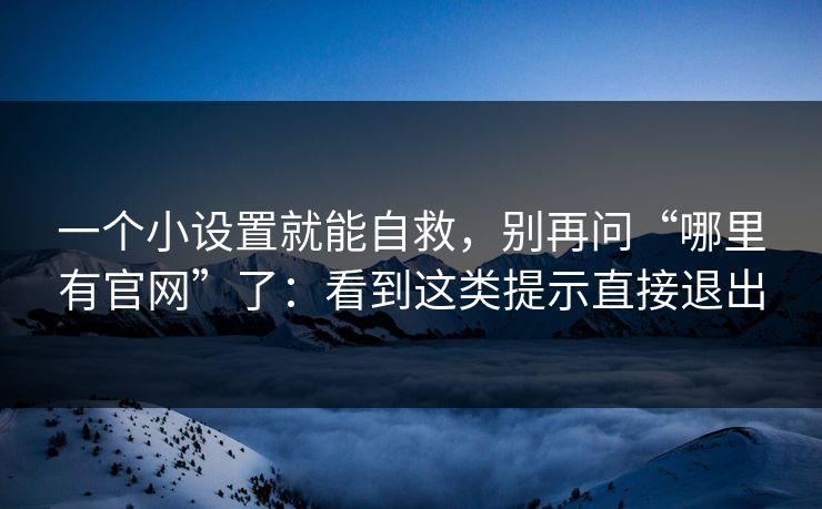 一个小设置就能自救,别再问“哪里有官网”了:看到这类提示直接退出 一个小设置就能自救,别再问“哪里有官网”了:看到这类提示直接退出