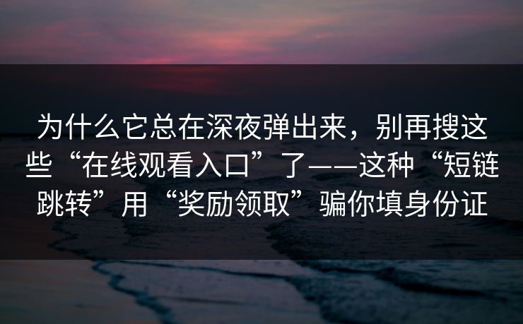 为什么它总在深夜弹出来，别再搜这些“在线观看入口”了——这种“短链跳转”用“奖励领取”骗你填身份证