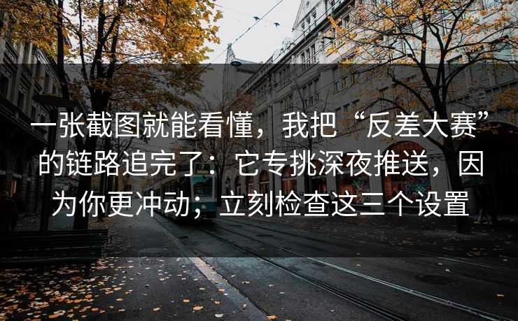 一张截图就能看懂,我把“反差大赛”的链路追完了:它专挑深夜推送,因为你更冲动;立刻检查这三个设置 一张截图就能看懂,我把“反差大赛”的链路追完了:它专挑深夜推送,因为你更冲动;立刻检查这三个设置