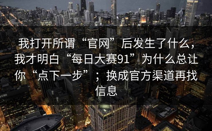 我打开所谓“官网”后发生了什么，我才明白“每日大赛91”为什么总让你“点下一步”；换成官方渠道再找信息