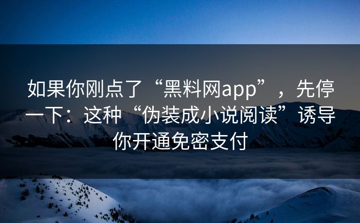如果你刚点了“黑料网app”,先停一下:这种“伪装成小说阅读”诱导你开通免密支付 如果你刚点了“黑料网app”,先停一下:这种“伪装成小说阅读”诱导你开通免密支付