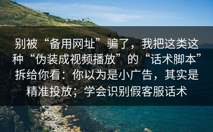 别被“备用网址”骗了,我把这类这种“伪装成视频播放”的“话术脚本”拆给你看:你以为是小广告,其实是精准投放;学会识别假客服话术 别被“备用网址”骗了,我把这类这种“伪装成视频播放”的“话术脚本”拆给你看:你以为是小广告,其实是精准投放;学会识别假客服话术