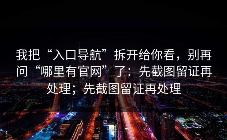 我把“入口导航”拆开给你看，别再问“哪里有官网”了：先截图留证再处理；先截图留证再处理