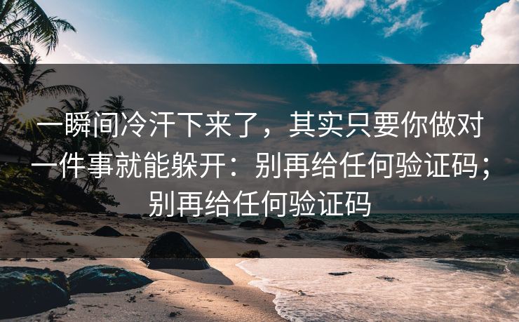 一瞬间冷汗下来了,其实只要你做对一件事就能躲开:别再给任何验证码;别再给任何验证码 一瞬间冷汗下来了,其实只要你做对一件事就能躲开:别再给任何验证码;别再给任何验证码