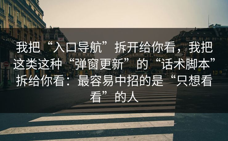 我把“入口导航”拆开给你看，我把这类这种“弹窗更新”的“话术脚本”拆给你看：最容易中招的是“只想看看”的人