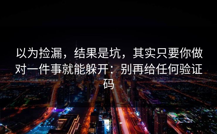 以为捡漏，结果是坑，其实只要你做对一件事就能躲开：别再给任何验证码