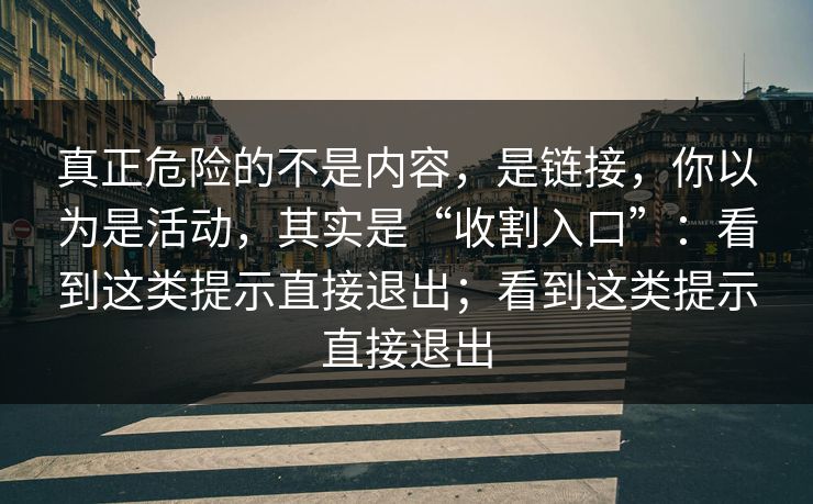 真正危险的不是内容,是链接,你以为是活动,其实是“收割入口”:看到这类提示直接退出;看到这类提示直接退出 真正危险的不是内容,是链接,你以为是活动,其实是“收割入口”:看到这类提示直接退出;看到这类提示直接退出