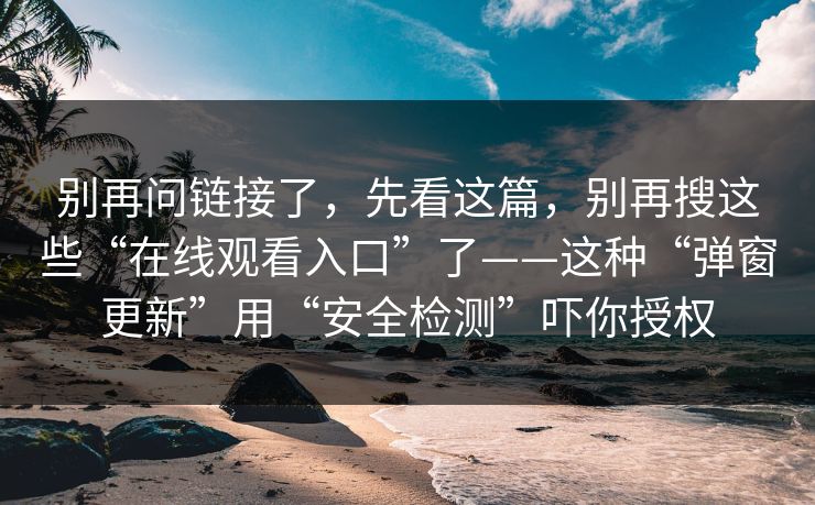 别再问链接了,先看这篇,别再搜这些“在线观看入口”了——这种“弹窗更新”用“安全检测”吓你授权 别再问链接了,先看这篇,别再搜这些“在线观看入口”了——这种“弹窗更新”用“安全检测”吓你授权