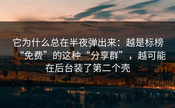 它为什么总在半夜弹出来:越是标榜“免费”的这种“分享群”,越可能在后台装了第二个壳 它为什么总在半夜弹出来:越是标榜“免费”的这种“分享群”,越可能在后台装了第二个壳