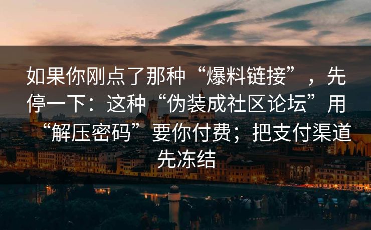 如果你刚点了那种“爆料链接”，先停一下：这种“伪装成社区论坛”用“解压密码”要你付费；把支付渠道先冻结