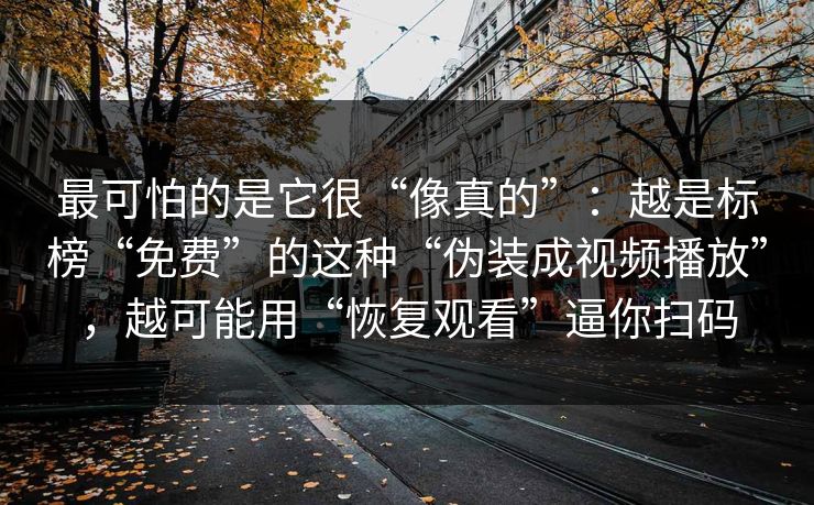 最可怕的是它很“像真的”:越是标榜“免费”的这种“伪装成视频播放”,越可能用“恢复观看”逼你扫码 最可怕的是它很“像真的”:越是标榜“免费”的这种“伪装成视频播放”,越可能用“恢复观看”逼你扫码