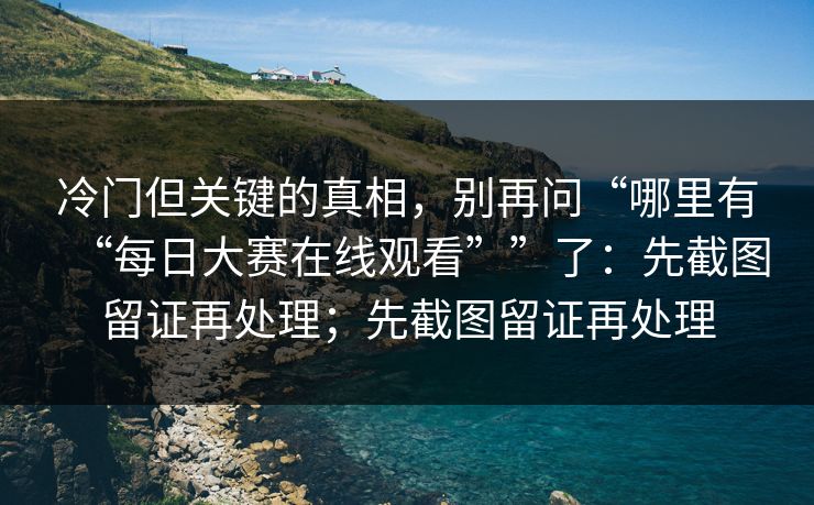 冷门但关键的真相，别再问“哪里有“每日大赛在线观看””了：先截图留证再处理；先截图留证再处理