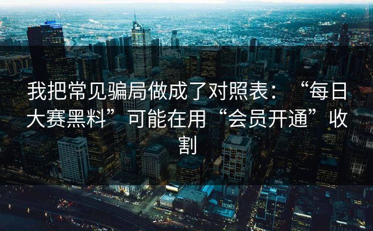 我把常见骗局做成了对照表:“每日大赛黑料”可能在用“会员开通”收割 我把常见骗局做成了对照表:“每日大赛黑料”可能在用“会员开通”收割