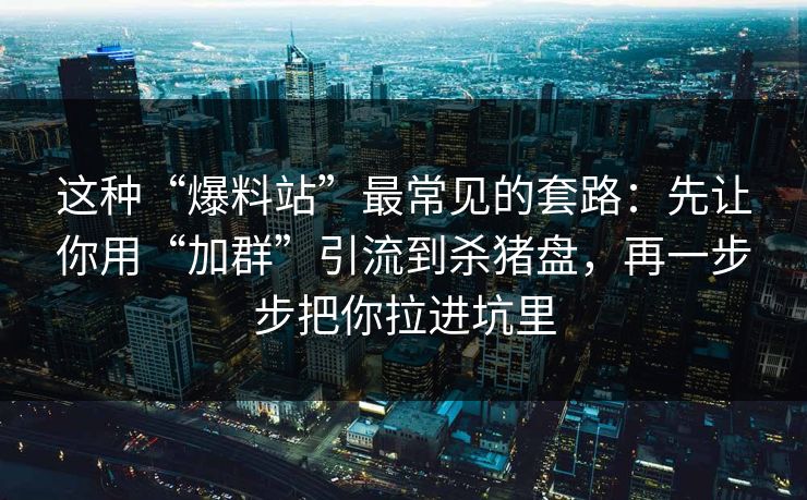 这种“爆料站”最常见的套路:先让你用“加群”引流到杀猪盘,再一步步把你拉进坑里 这种“爆料站”最常见的套路:先让你用“加群”引流到杀猪盘,再一步步把你拉进坑里