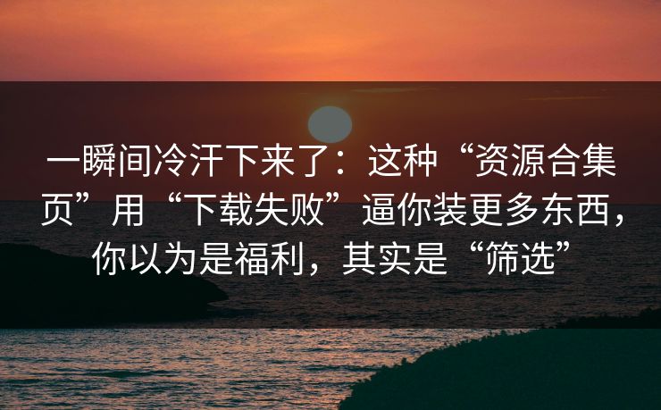 一瞬间冷汗下来了:这种“资源合集页”用“下载失败”逼你装更多东西,你以为是福利,其实是“筛选” 一瞬间冷汗下来了:这种“资源合集页”用“下载失败”逼你装更多东西,你以为是福利,其实是“筛选”