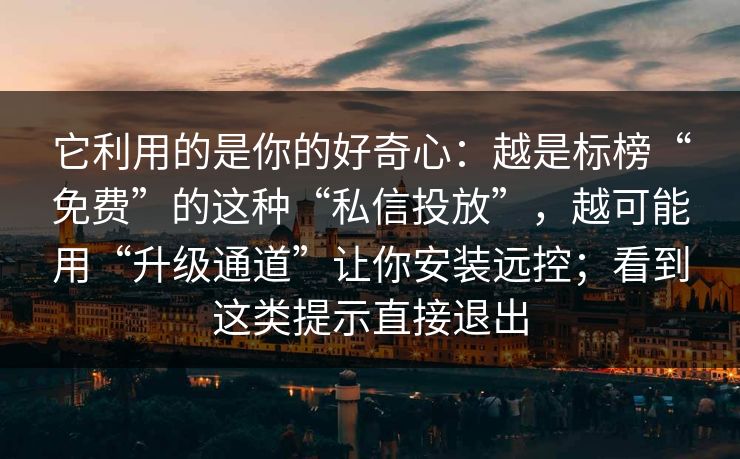 它利用的是你的好奇心:越是标榜“免费”的这种“私信投放”,越可能用“升级通道”让你安装远控;看到这类提示直接退出 它利用的是你的好奇心:越是标榜“免费”的这种“私信投放”,越可能用“升级通道”让你安装远控;看到这类提示直接退出