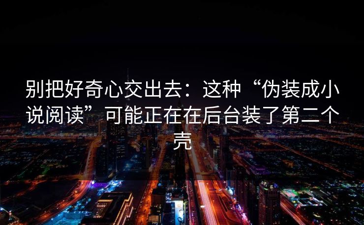 别把好奇心交出去:这种“伪装成小说阅读”可能正在在后台装了第二个壳 别把好奇心交出去:这种“伪装成小说阅读”可能正在在后台装了第二个壳