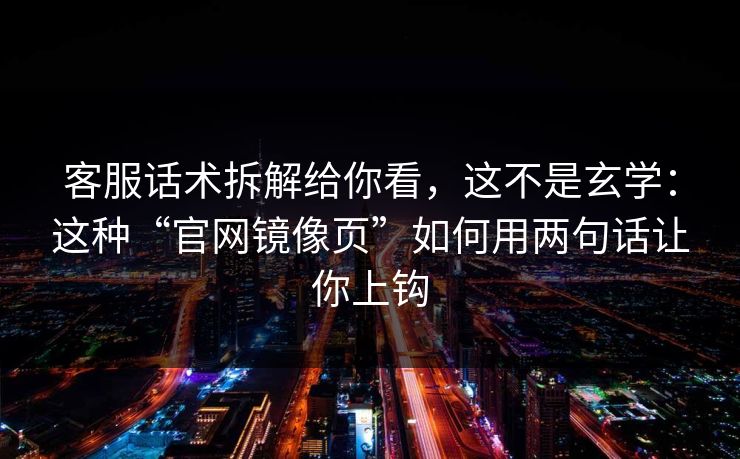 客服话术拆解给你看,这不是玄学:这种“官网镜像页”如何用两句话让你上钩 客服话术拆解给你看,这不是玄学:这种“官网镜像页”如何用两句话让你上钩