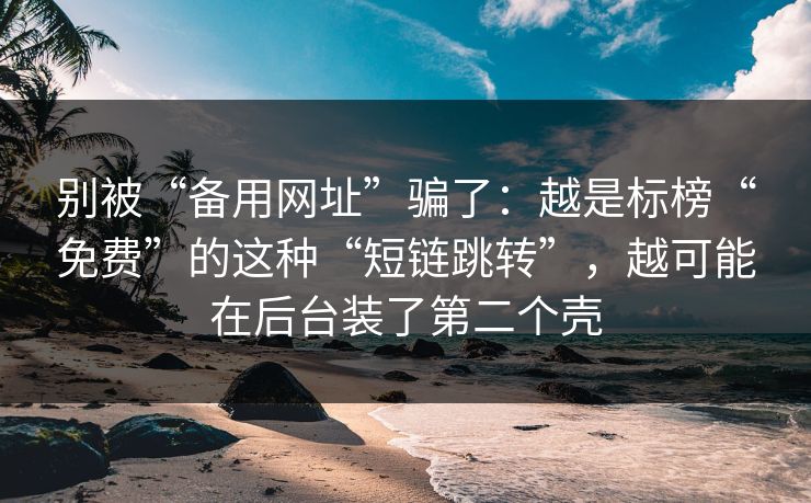 别被“备用网址”骗了:越是标榜“免费”的这种“短链跳转”,越可能在后台装了第二个壳 别被“备用网址”骗了:越是标榜“免费”的这种“短链跳转”,越可能在后台装了第二个壳