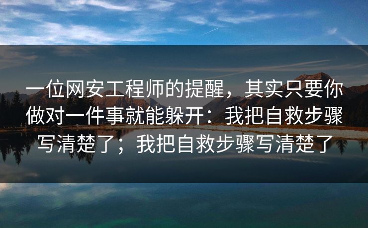 一位网安工程师的提醒,其实只要你做对一件事就能躲开:我把自救步骤写清楚了;我把自救步骤写清楚了 一位网安工程师的提醒,其实只要你做对一件事就能躲开:我把自救步骤写清楚了;我把自救步骤写清楚了