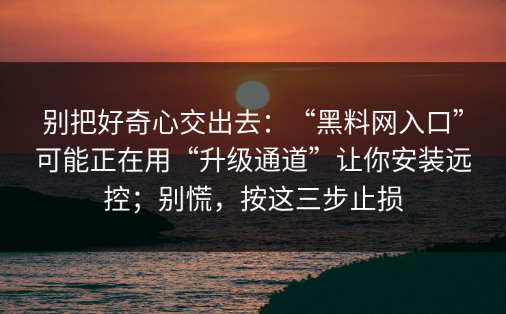 别把好奇心交出去:“黑料网入口”可能正在用“升级通道”让你安装远控;别慌,按这三步止损 别把好奇心交出去:“黑料网入口”可能正在用“升级通道”让你安装远控;别慌,按这三步止损