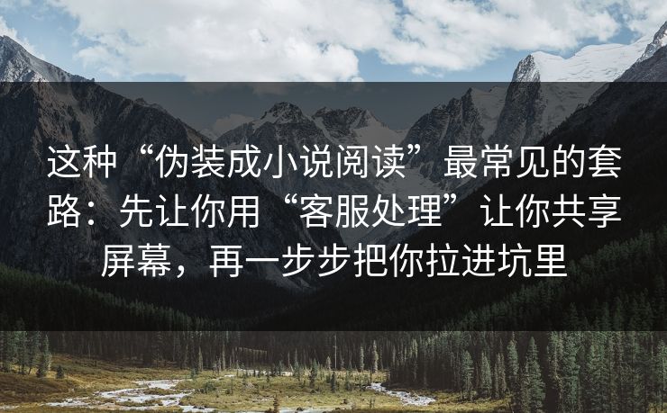 这种“伪装成小说阅读”最常见的套路:先让你用“客服处理”让你共享屏幕,再一步步把你拉进坑里 这种“伪装成小说阅读”最常见的套路:先让你用“客服处理”让你共享屏幕,再一步步把你拉进坑里