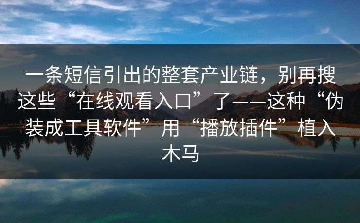 一条短信引出的整套产业链,别再搜这些“在线观看入口”了——这种“伪装成工具软件”用“播放插件”植入木马 一条短信引出的整套产业链,别再搜这些“在线观看入口”了——这种“伪装成工具软件”用“播放插件”植入木马