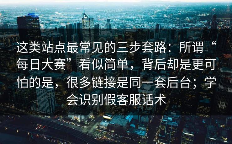 这类站点最常见的三步套路:所谓“每日大赛”看似简单,背后却是更可怕的是,很多链接是同一套后台;学会识别假客服话术