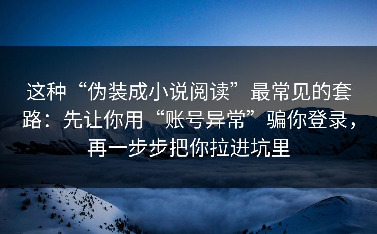这种“伪装成小说阅读”最常见的套路：先让你用“账号异常”骗你登录，再一步步把你拉进坑里