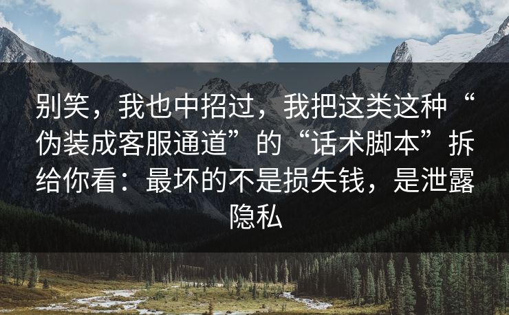 别笑,我也中招过,我把这类这种“伪装成客服通道”的“话术脚本”拆给你看:最坏的不是损失钱,是泄露隐私 别笑,我也中招过,我把这类这种“伪装成客服通道”的“话术脚本”拆给你看:最坏的不是损失钱,是泄露隐私