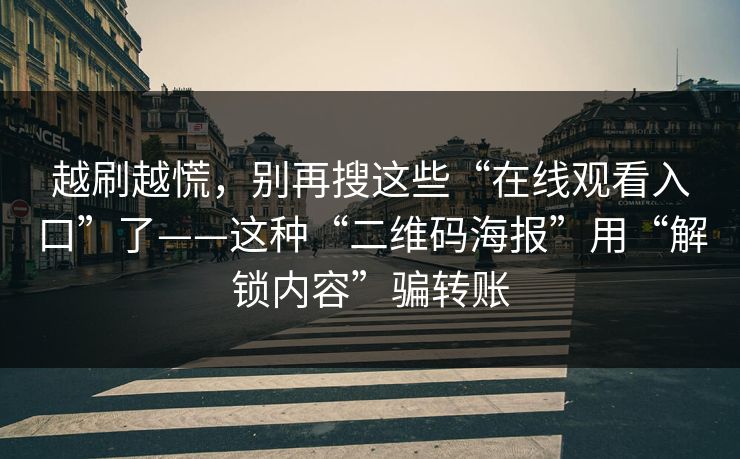 越刷越慌,别再搜这些“在线观看入口”了——这种“二维码海报”用“解锁内容”骗转账 越刷越慌,别再搜这些“在线观看入口”了——这种“二维码海报”用“解锁内容”骗转账