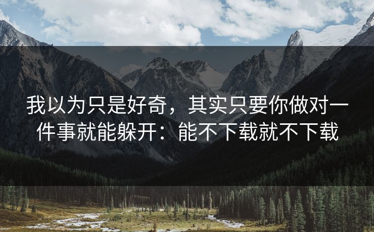 我以为只是好奇,其实只要你做对一件事就能躲开:能不下载就不下载 我以为只是好奇,其实只要你做对一件事就能躲开:能不下载就不下载