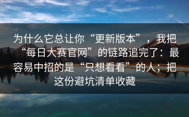 为什么它总让你“更新版本”,我把“每日大赛官网”的链路追完了:最容易中招的是“只想看看”的人;把这份避坑清单收藏 为什么它总让你“更新版本”,我把“每日大赛官网”的链路追完了:最容易中招的是“只想看看”的人;把这份避坑清单收藏