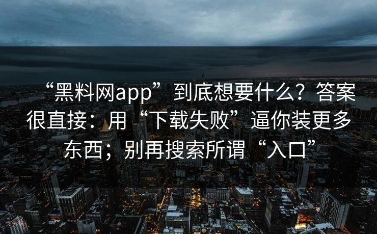 “黑料网app”到底想要什么?答案很直接:用“下载失败”逼你装更多东西;别再搜索所谓“入口” “黑料网app”到底想要什么?答案很直接:用“下载失败”逼你装更多东西;别再搜索所谓“入口”