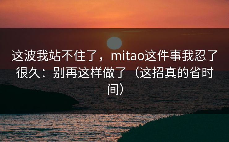 这波我站不住了,mitao这件事我忍了很久:别再这样做了(这招真的省时间) 这波我站不住了,mitao这件事我忍了很久:别再这样做了(这招真的省时间)