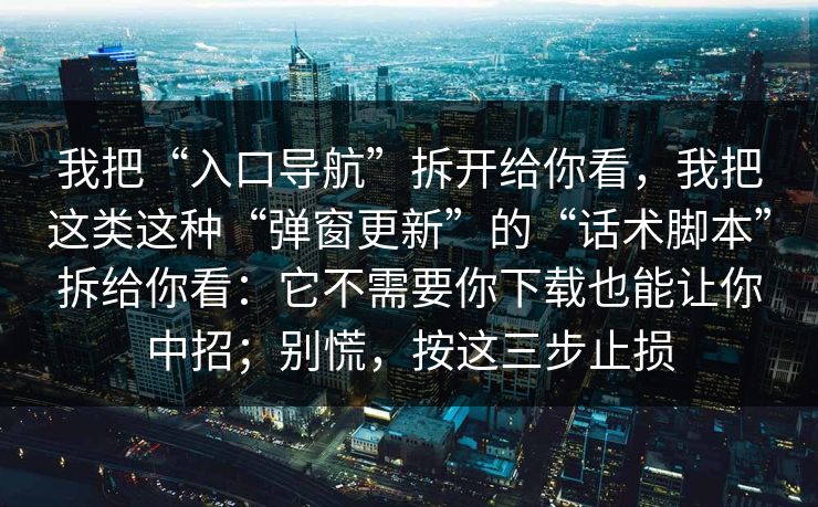 我把“入口导航”拆开给你看,我把这类这种“弹窗更新”的“话术脚本”拆给你看:它不需要你下载也能让你中招;别慌,按这三步止损 我把“入口导航”拆开给你看,我把这类这种“弹窗更新”的“话术脚本”拆给你看:它不需要你下载也能让你中招;别慌,按这三步止损