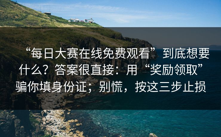 “每日大赛在线免费观看”到底想要什么？答案很直接：用“奖励领取”骗你填身份证；别慌，按这三步止损