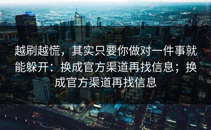 越刷越慌,其实只要你做对一件事就能躲开:换成官方渠道再找信息;换成官方渠道再找信息 越刷越慌,其实只要你做对一件事就能躲开:换成官方渠道再找信息;换成官方渠道再找信息