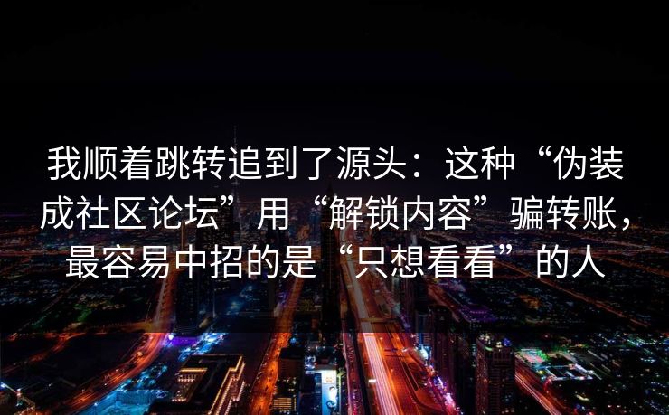 我顺着跳转追到了源头：这种“伪装成社区论坛”用“解锁内容”骗转账，最容易中招的是“只想看看”的人