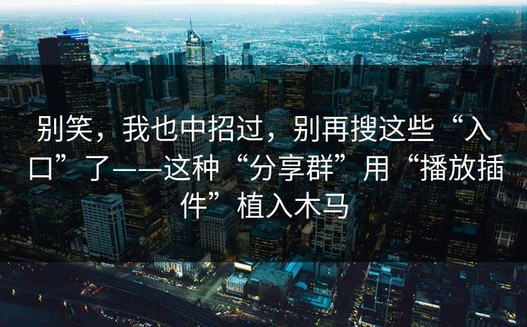 别笑，我也中招过，别再搜这些“入口”了——这种“分享群”用“播放插件”植入木马