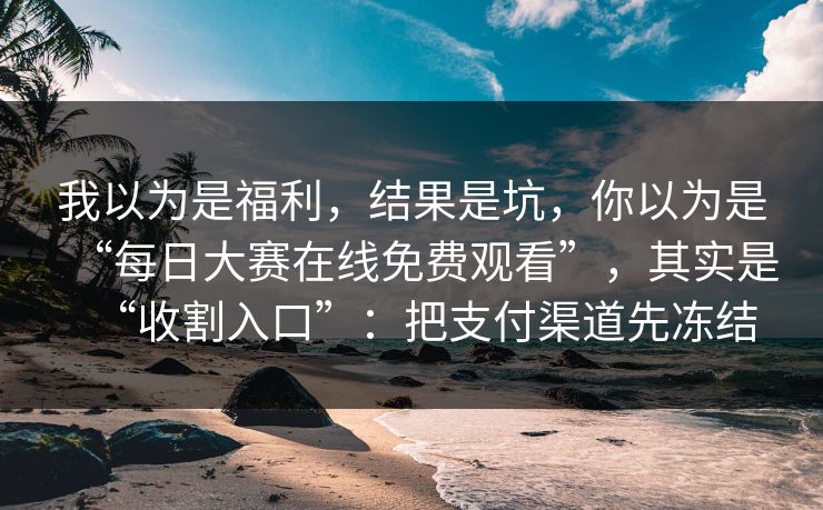 我以为是福利，结果是坑，你以为是“每日大赛在线免费观看”，其实是“收割入口”：把支付渠道先冻结