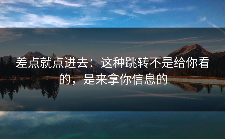 差点就点进去：这种跳转不是给你看的，是来拿你信息的