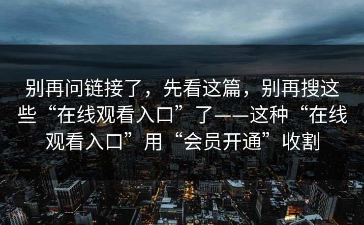 别再问链接了，先看这篇，别再搜这些“在线观看入口”了——这种“在线观看入口”用“会员开通”收割