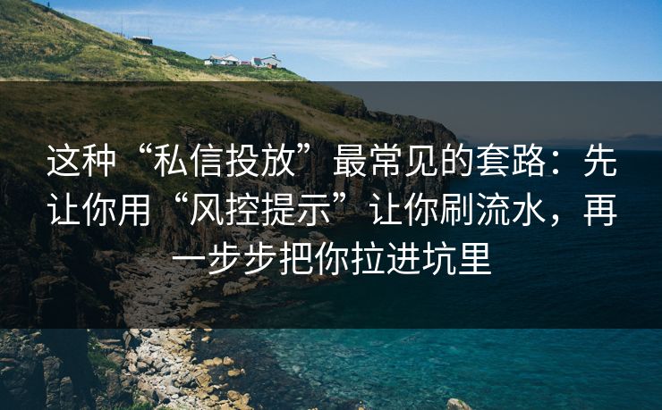这种“私信投放”最常见的套路：先让你用“风控提示”让你刷流水，再一步步把你拉进坑里